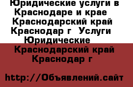 Юридические услуги в Краснодаре и крае - Краснодарский край, Краснодар г. Услуги » Юридические   . Краснодарский край,Краснодар г.